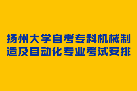 扬州大学自考专科机械制造及自动化专业考试安排