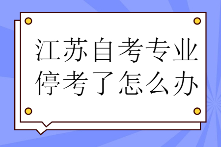 江苏自考专业停考了怎么办