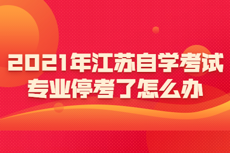 2021年江苏自学考试专业停考了怎么办?