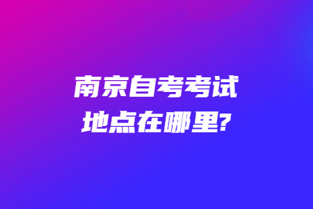 南京自考考试地点在哪里?