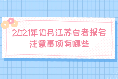 2021年10月江苏自考报名注意事项有哪些?